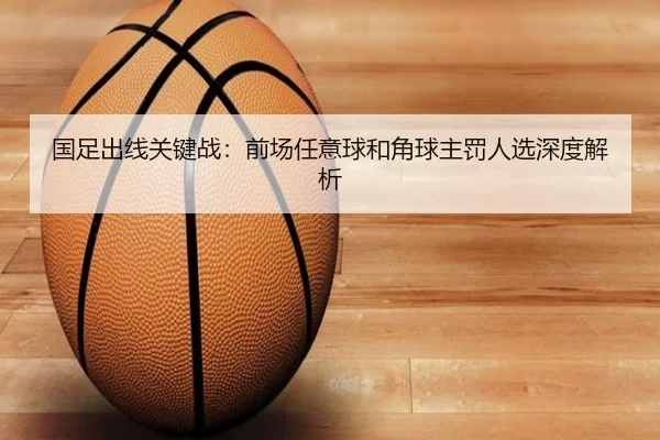 国足出线关键战：前场任意球和角球主罚人选深度解析